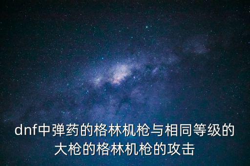 dnf中弹药的格林机枪与相同等级的大枪的格林机枪的攻击