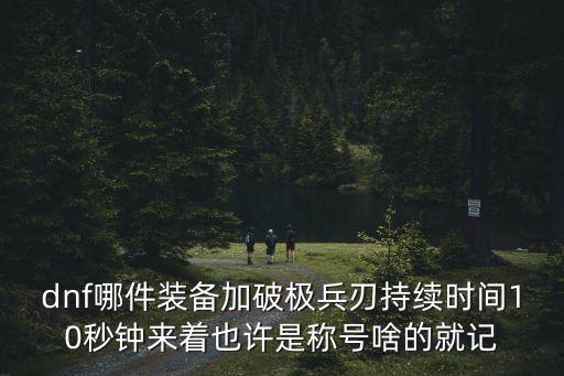 dnf哪件装备加破极兵刃持续时间10秒钟来着也许是称号啥的就记