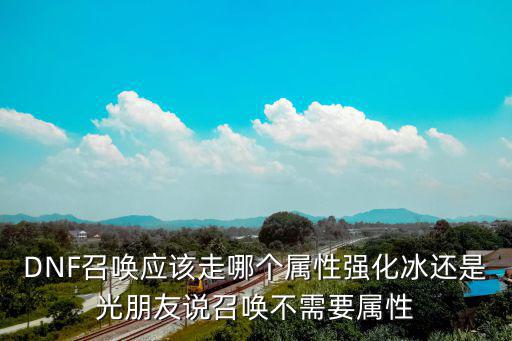 DNF召唤应该走哪个属性强化冰还是光朋友说召唤不需要属性