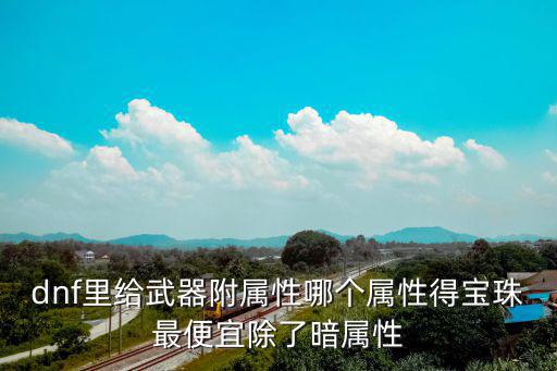 dnf里给武器附属性哪个属性得宝珠最便宜除了暗属性