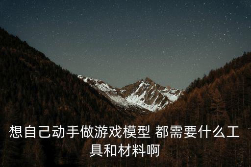 如何用纸板做游戏装备模型，想自己动手做游戏模型 都需要什么工具和材料啊