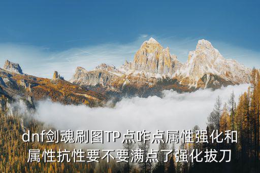 dnf剑魂刷图TP点咋点属性强化和属性抗性要不要满点了强化拔刀