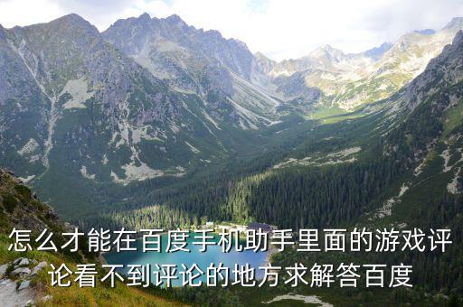 怎么才能在百度手机助手里面的游戏评论看不到评论的地方求解答百度