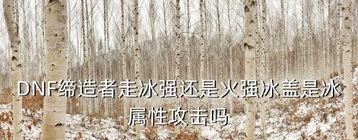 DNF缔造者走冰强还是火强冰盖是冰属性攻击吗