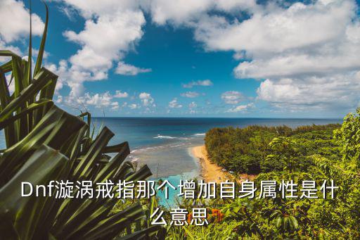 Dnf漩涡戒指那个增加自身属性是什么意思