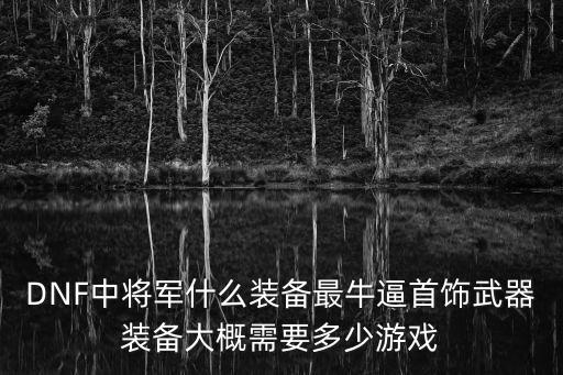 DNF中将军什么装备最牛逼首饰武器装备大概需要多少游戏