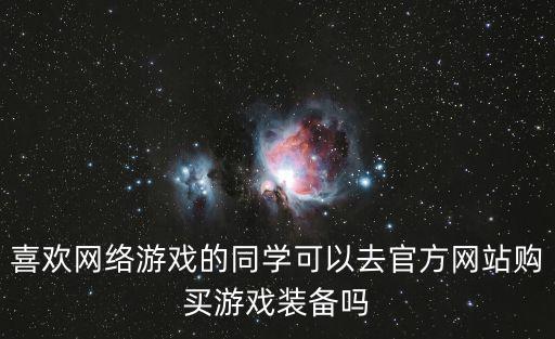 喜欢网络游戏的同学可以去官方网站购买游戏装备吗