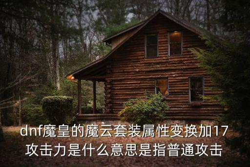 dnf魔皇的魔云套装属性变换加17攻击力是什么意思是指普通攻击