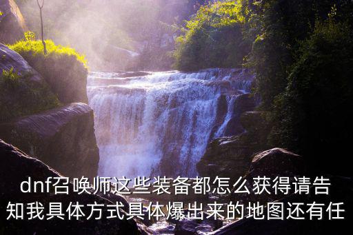 dnf召唤师这些装备都怎么获得请告知我具体方式具体爆出来的地图还有任