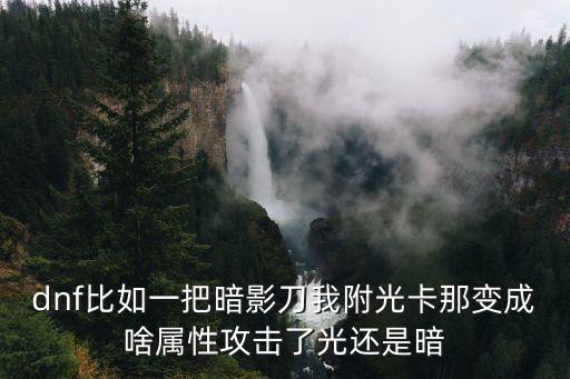 dnf暗影武器是什么属性，dnf比如一把暗影刀我附光卡那变成啥属性攻击了光还是暗