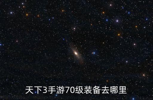 天下3游戏装备在哪里，天下3手游70级装备去哪里