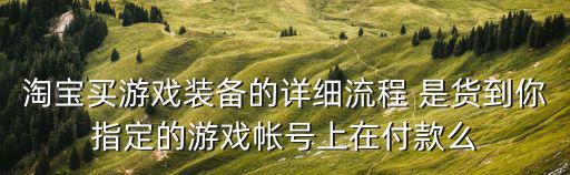 淘宝买游戏装备的详细流程 是货到你指定的游戏帐号上在付款么