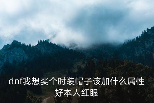 dnf我想买个时装帽子该加什么属性好本人红眼