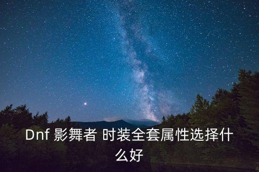 dnf影舞者吃什么属性，Dnf 影舞者 时装全套属性选择什么好