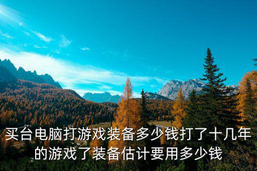游戏装备价格是多少，买台电脑打游戏装备多少钱打了十几年的游戏了装备估计要用多少钱