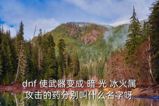 dnf 使武器变成 暗 光 冰火属攻击的药分别叫什么名字呀