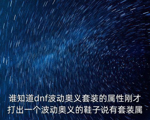 谁知道dnf波动奥义套装的属性刚才打出一个波动奥义的鞋子说有套装属