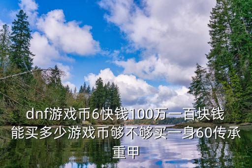 dnf游戏币6快钱100万一百块钱能买多少游戏币够不够买一身60传承重甲
