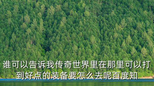 谁可以告诉我传奇世界里在那里可以打到好点的装备要怎么去呢百度知