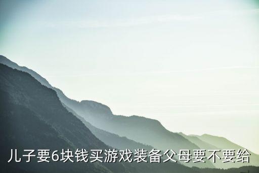 小孩子买游戏装备金额多少，儿子要6块钱买游戏装备父母要不要给