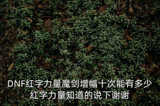 DNF红字力量魔剑增幅十次能有多少红字力量知道的说下谢谢