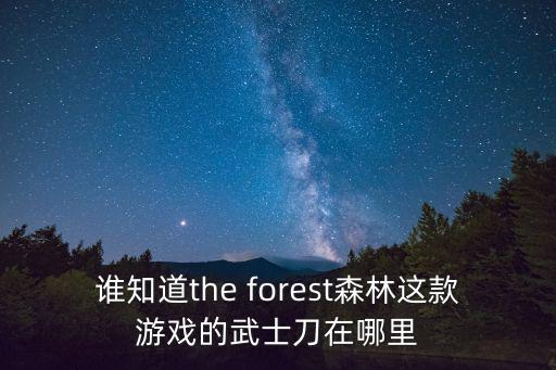森林游戏装备武士刀在哪里，谁知道the forest森林这款游戏的武士刀在哪里