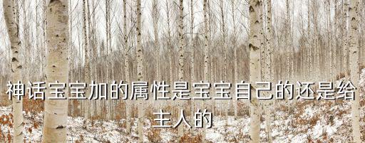 神话宝宝加的属性是宝宝自己的还是给主人的