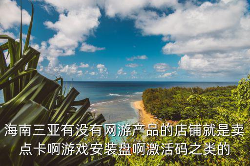 三亚哪里有游戏装备买，海南三亚有没有网游产品的店铺就是卖点卡啊游戏安装盘啊激活码之类的