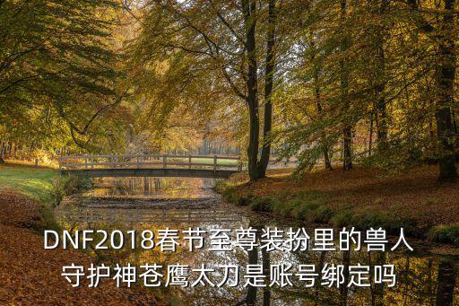 DNF2018春节至尊装扮里的兽人守护神苍鹰太刀是账号绑定吗