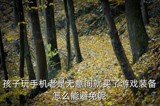 孩子要买游戏装备怎么办呢，孩子玩手机老是无意间就买了游戏装备怎么能避免呢
