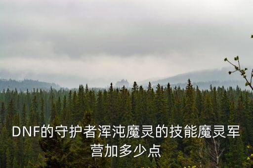 DNF的守护者浑沌魔灵的技能魔灵军营加多少点