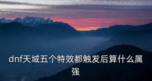 dnf天域五个特效都触发后算什么属强