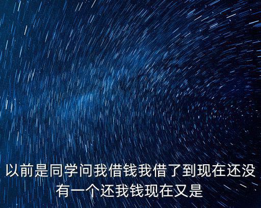 以前是同学问我借钱我借了到现在还没有一个还我钱现在又是