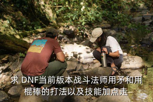 求 DNF当前版本战斗法师用矛和用棍棒的打法以及技能加点走