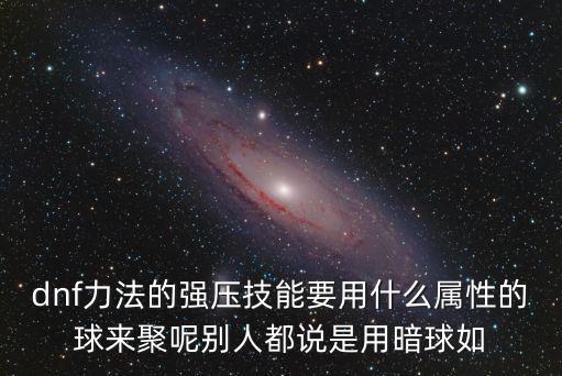 dnf力法的强压技能要用什么属性的球来聚呢别人都说是用暗球如