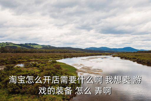 网上卖游戏装备怎么开店，淘宝怎么开店需要什么啊 我想卖 游戏的装备 怎么 弄啊
