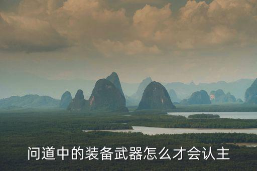 问道中的装备武器怎么才会认主