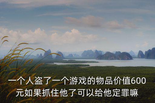 一个人盗了一个游戏的物品价值600元如果抓住他了可以给他定罪嘛