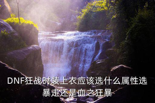 DNF狂战时装上衣应该选什么属性选暴走还是血之狂暴