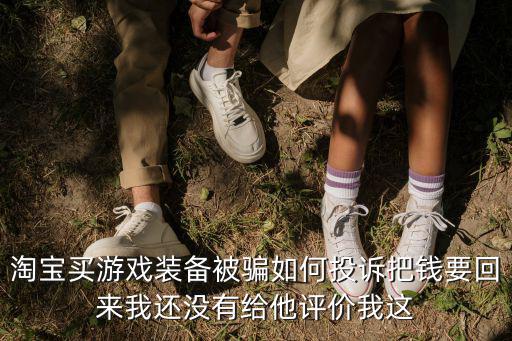 淘宝买游戏装备被骗如何投诉把钱要回来我还没有给他评价我这