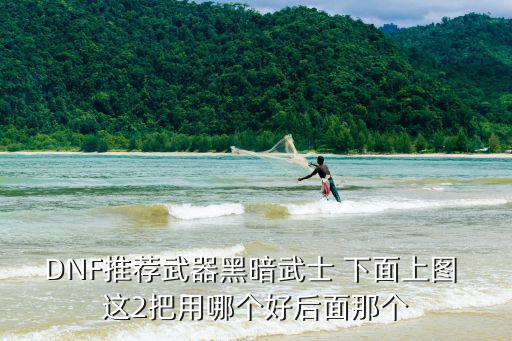 DNF推荐武器黑暗武士 下面上图 这2把用哪个好后面那个