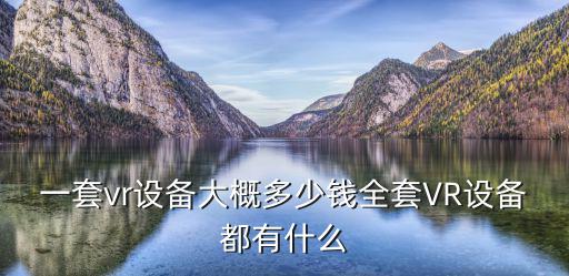 vr全景游戏装备多少钱，vr设备报价一套vr设备大概多少钱