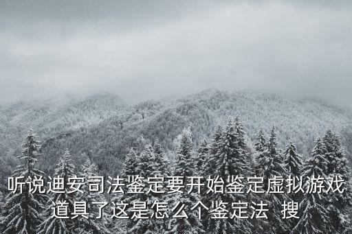 听说迪安司法鉴定要开始鉴定虚拟游戏道具了这是怎么个鉴定法 搜