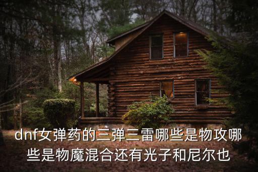 dnf女弹药的三弹三雷哪些是物攻哪些是物魔混合还有光子和尼尔也