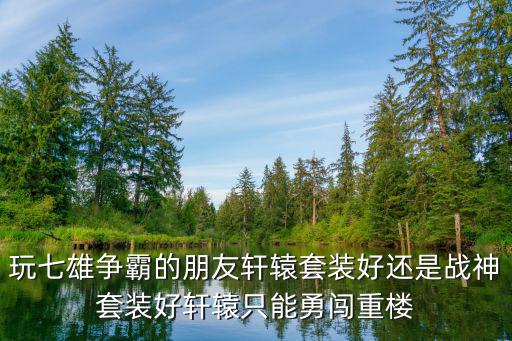 玩七雄争霸的朋友轩辕套装好还是战神套装好轩辕只能勇闯重楼
