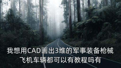 我想用CAD画出3维的军事装备枪械飞机车辆都可以有教程吗有