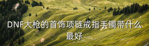 dnf大枪首饰打什么属性，大枪武器打什么宝珠