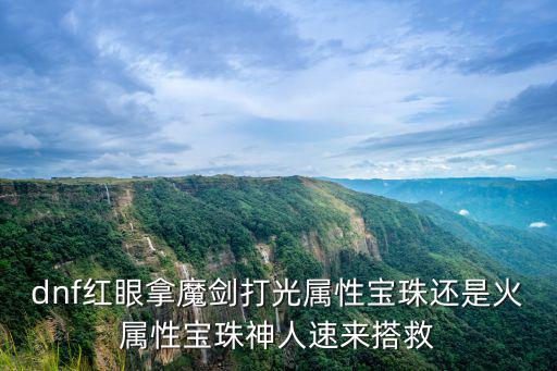 dnf红眼拿魔剑打光属性宝珠还是火属性宝珠神人速来搭救