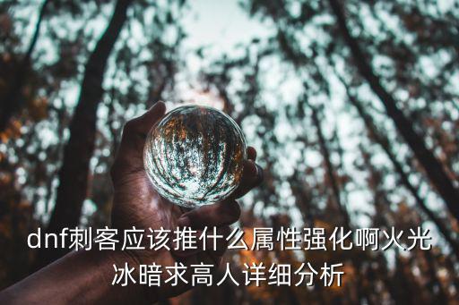 dnf刺客应该推什么属性强化啊火光冰暗求高人详细分析