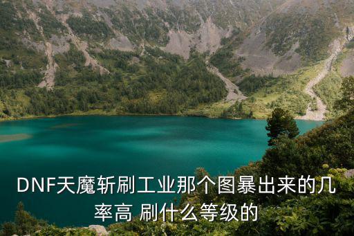 DNF天魔斩刷工业那个图暴出来的几率高 刷什么等级的